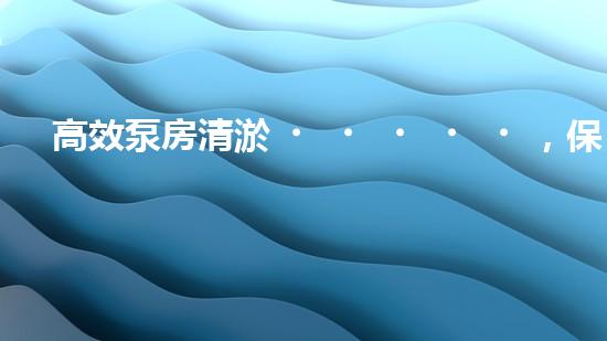 高效泵房清淤，保障設(shè)備穩(wěn)定運(yùn)行